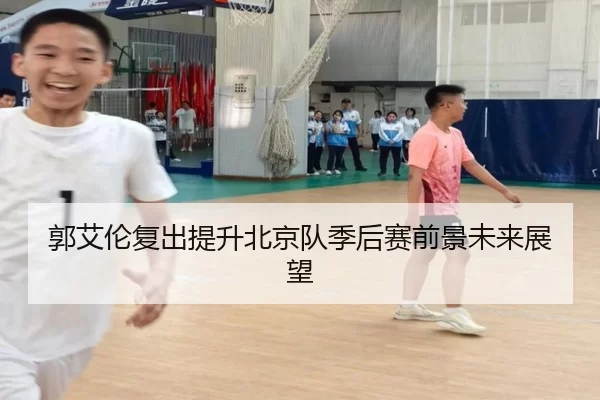 郭艾伦复出提升北京队季后赛前景未来展望