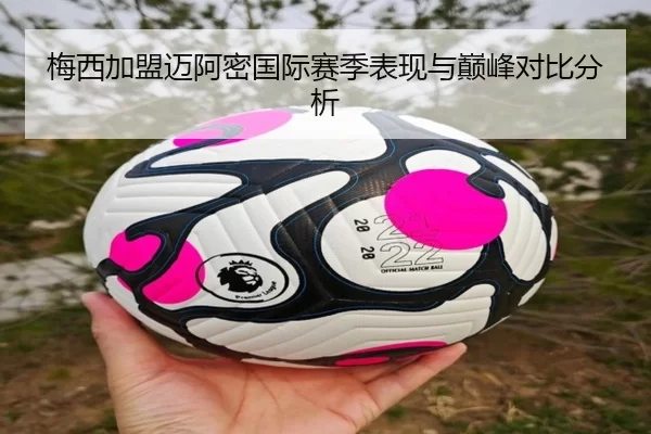 梅西加盟迈阿密国际赛季表现与巅峰对比分析