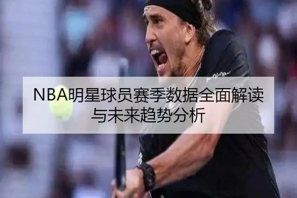 NBA明星球员赛季数据全面解读与未来趋势分析