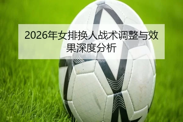 2026年女排换人战术调整与效果深度分析