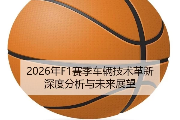 2026年F1赛季车辆技术革新深度分析与未来展望