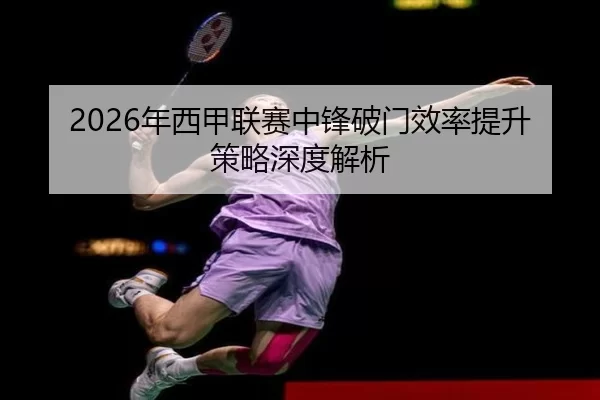 2026年西甲联赛中锋破门效率提升策略深度解析