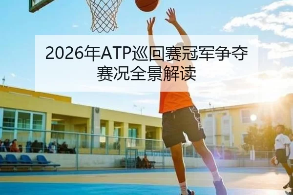 2026年ATP巡回赛冠军争夺赛况全景解读